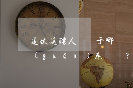 退休返聘人員屬于哪種勞動(dòng)關(guān)系？